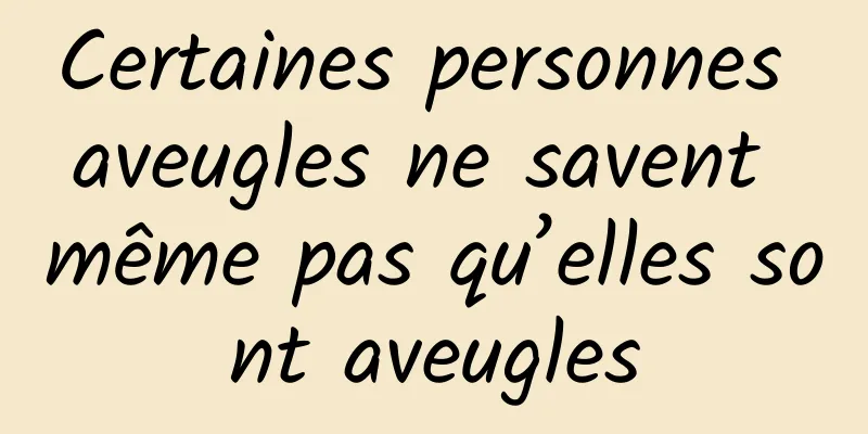 Certaines personnes aveugles ne savent même pas qu’elles sont aveugles