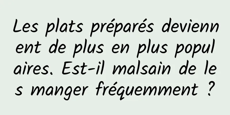 Les plats préparés deviennent de plus en plus populaires. Est-il malsain de les manger fréquemment ?