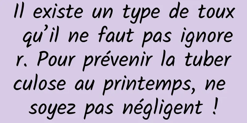Il existe un type de toux qu’il ne faut pas ignorer. Pour prévenir la tuberculose au printemps, ne soyez pas négligent !
