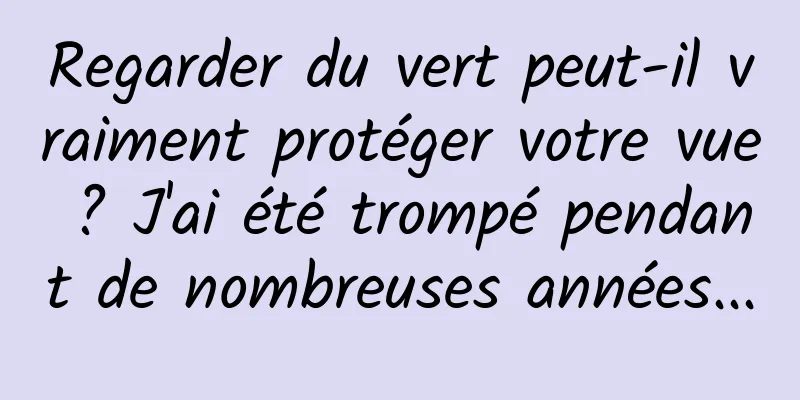 Regarder du vert peut-il vraiment protéger votre vue ? J'ai été trompé pendant de nombreuses années...