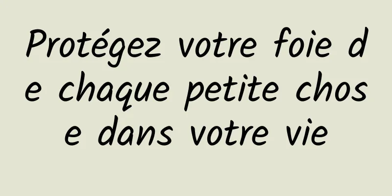 Protégez votre foie de chaque petite chose dans votre vie