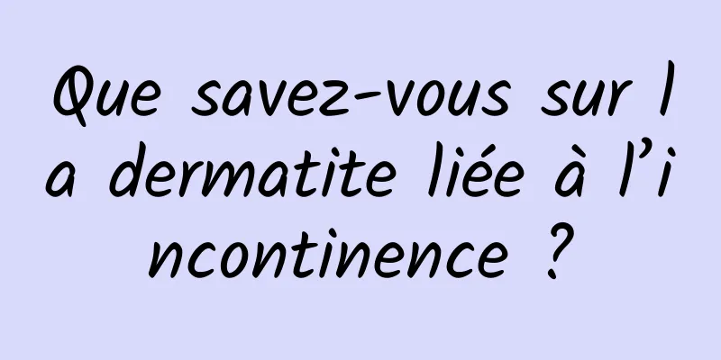 Que savez-vous sur la dermatite liée à l’incontinence ?