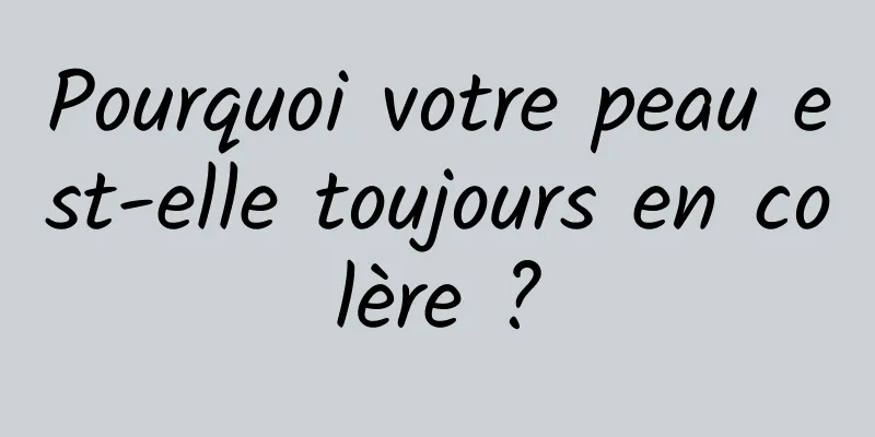 Pourquoi votre peau est-elle toujours en colère ?