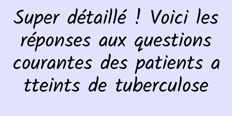 Super détaillé ! Voici les réponses aux questions courantes des patients atteints de tuberculose