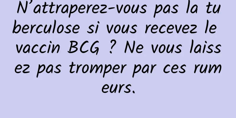 N’attraperez-vous pas la tuberculose si vous recevez le vaccin BCG ? Ne vous laissez pas tromper par ces rumeurs.