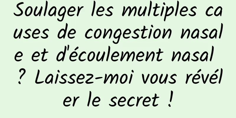 Soulager les multiples causes de congestion nasale et d'écoulement nasal ? Laissez-moi vous révéler le secret !