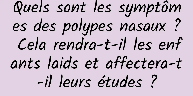 Quels sont les symptômes des polypes nasaux ? Cela rendra-t-il les enfants laids et affectera-t-il leurs études ?