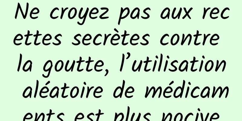 Ne croyez pas aux recettes secrètes contre la goutte, l’utilisation aléatoire de médicaments est plus nocive