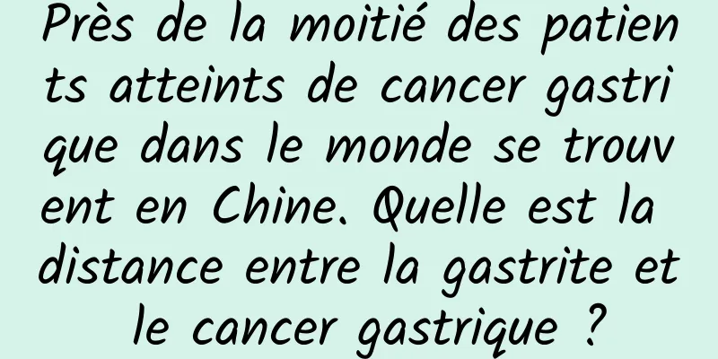 Près de la moitié des patients atteints de cancer gastrique dans le monde se trouvent en Chine. Quelle est la distance entre la gastrite et le cancer gastrique ?