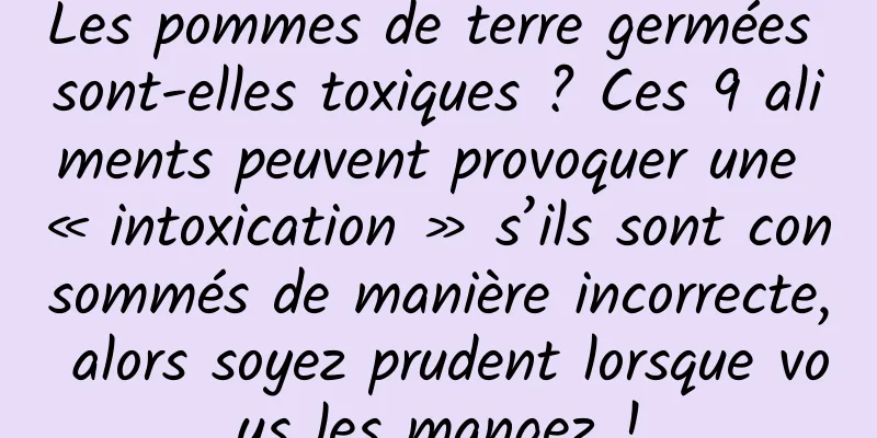 Les pommes de terre germées sont-elles toxiques ? Ces 9 aliments peuvent provoquer une « intoxication » s’ils sont consommés de manière incorrecte, alors soyez prudent lorsque vous les mangez !