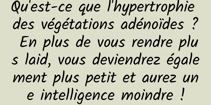 Qu'est-ce que l'hypertrophie des végétations adénoïdes ? En plus de vous rendre plus laid, vous deviendrez également plus petit et aurez une intelligence moindre !