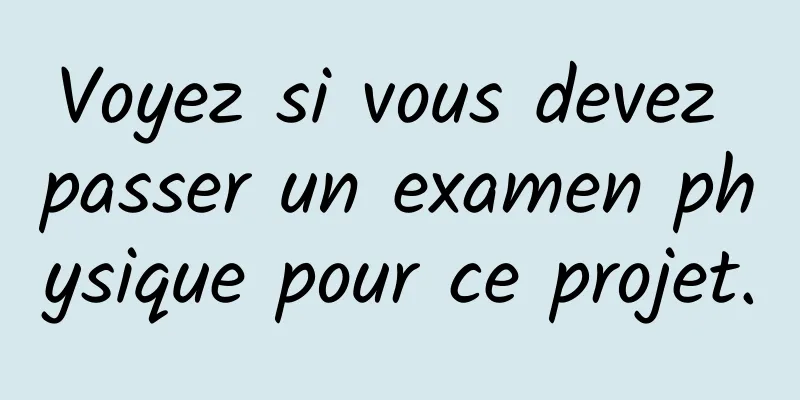 Voyez si vous devez passer un examen physique pour ce projet.