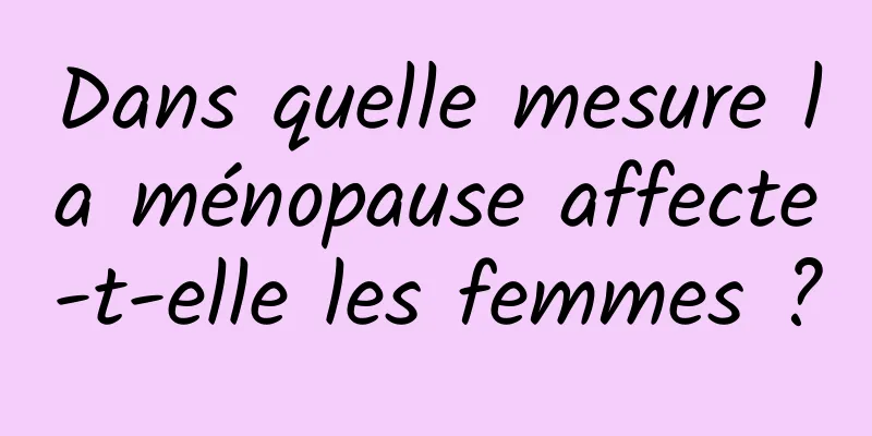 Dans quelle mesure la ménopause affecte-t-elle les femmes ?