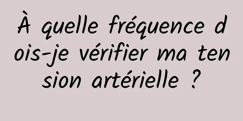 À quelle fréquence dois-je vérifier ma tension artérielle ?