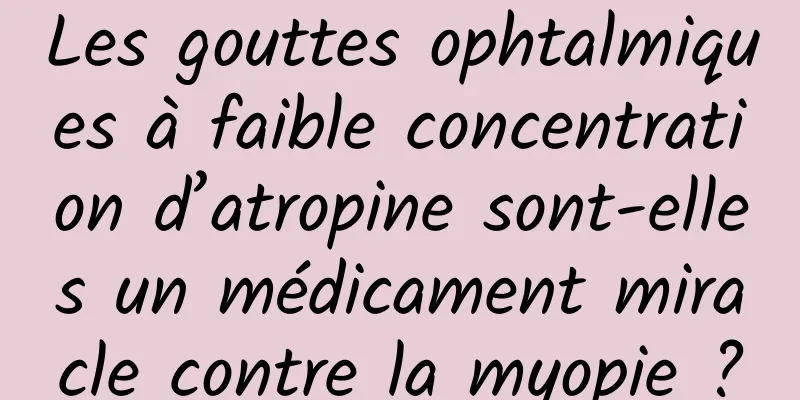Les gouttes ophtalmiques à faible concentration d’atropine sont-elles un médicament miracle contre la myopie ?