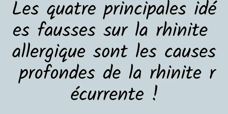 Les quatre principales idées fausses sur la rhinite allergique sont les causes profondes de la rhinite récurrente !
