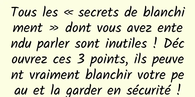 Tous les « secrets de blanchiment » dont vous avez entendu parler sont inutiles ! Découvrez ces 3 points, ils peuvent vraiment blanchir votre peau et la garder en sécurité !