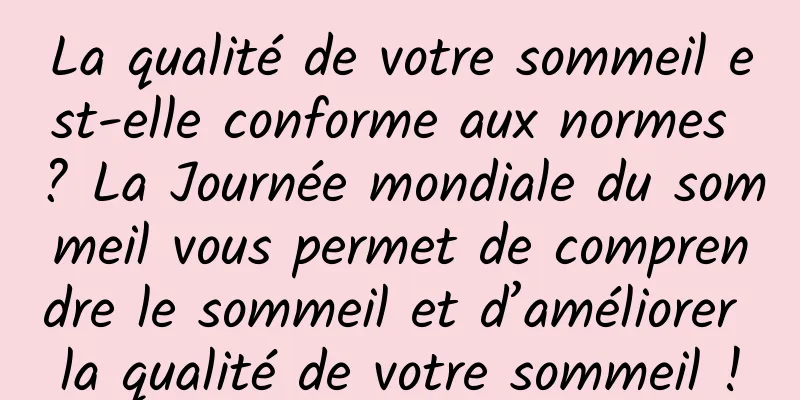 La qualité de votre sommeil est-elle conforme aux normes ? La Journée mondiale du sommeil vous permet de comprendre le sommeil et d’améliorer la qualité de votre sommeil !