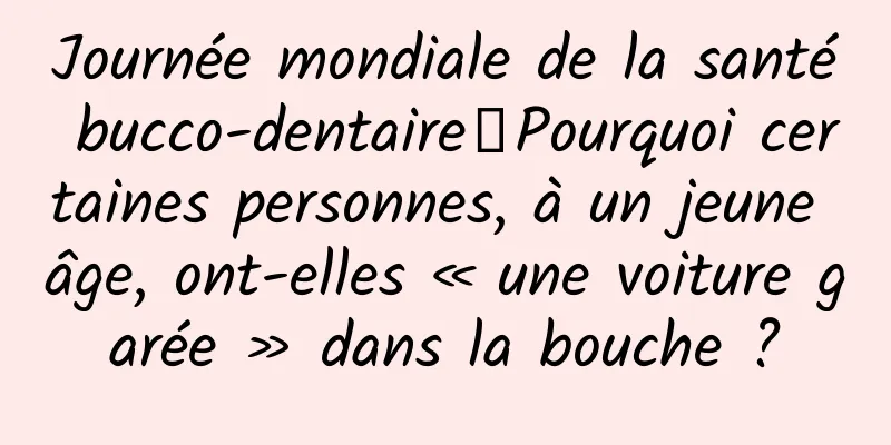 Journée mondiale de la santé bucco-dentaire丨Pourquoi certaines personnes, à un jeune âge, ont-elles « une voiture garée » dans la bouche ?