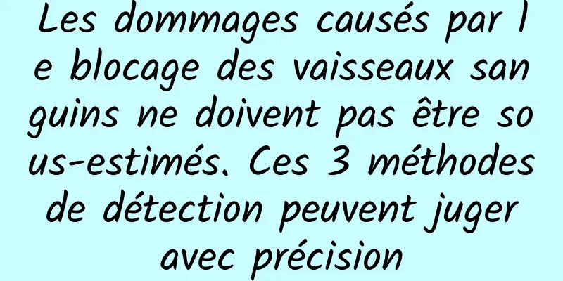 Les dommages causés par le blocage des vaisseaux sanguins ne doivent pas être sous-estimés. Ces 3 méthodes de détection peuvent juger avec précision