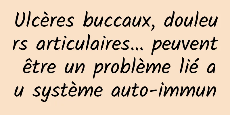Ulcères buccaux, douleurs articulaires… peuvent être un problème lié au système auto-immun