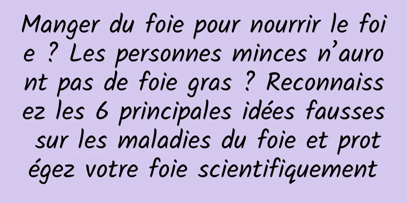 Manger du foie pour nourrir le foie ? Les personnes minces n’auront pas de foie gras ? Reconnaissez les 6 principales idées fausses sur les maladies du foie et protégez votre foie scientifiquement