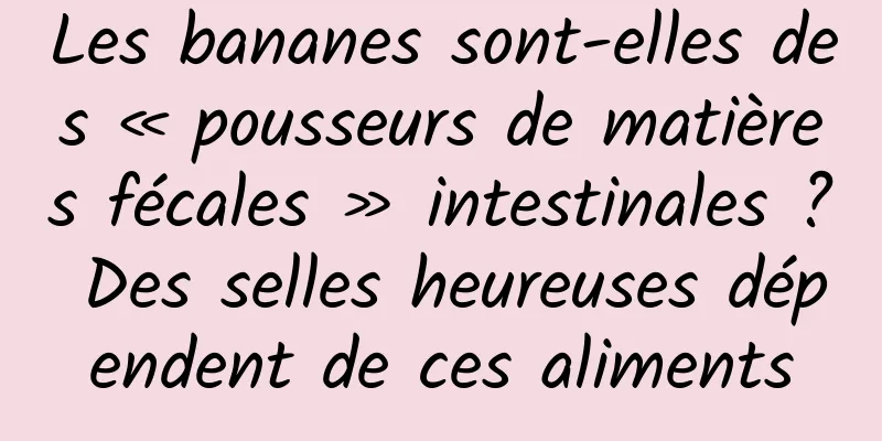 Les bananes sont-elles des « pousseurs de matières fécales » intestinales ? Des selles heureuses dépendent de ces aliments