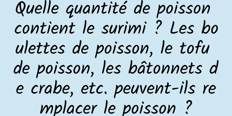 Quelle quantité de poisson contient le surimi ? Les boulettes de poisson, le tofu de poisson, les bâtonnets de crabe, etc. peuvent-ils remplacer le poisson ?