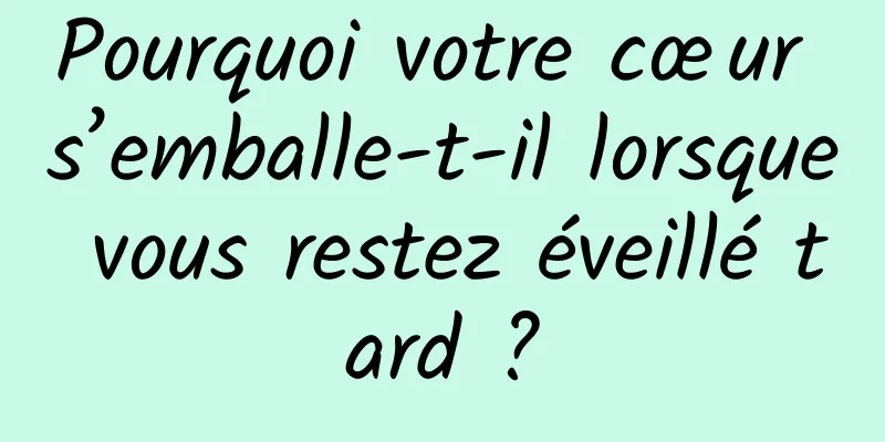 Pourquoi votre cœur s’emballe-t-il lorsque vous restez éveillé tard ?