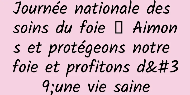 Journée nationale des soins du foie 丨 Aimons et protégeons notre foie et profitons d'une vie saine