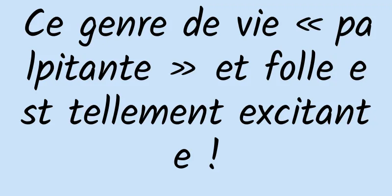 Ce genre de vie « palpitante » et folle est tellement excitante !