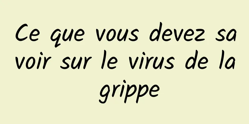 Ce que vous devez savoir sur le virus de la grippe