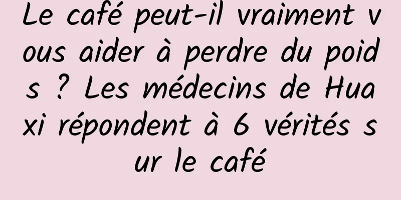 Le café peut-il vraiment vous aider à perdre du poids ? Les médecins de Huaxi répondent à 6 vérités sur le café