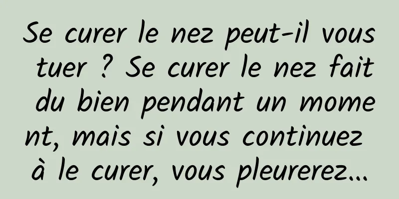 Se curer le nez peut-il vous tuer ? Se curer le nez fait du bien pendant un moment, mais si vous continuez à le curer, vous pleurerez...