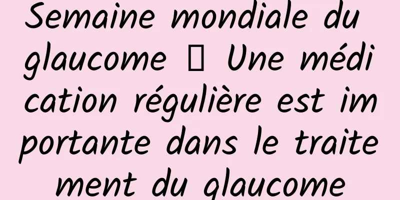 Semaine mondiale du glaucome 丨 Une médication régulière est importante dans le traitement du glaucome