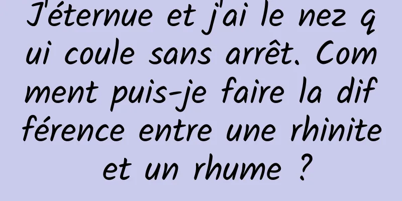 J'éternue et j'ai le nez qui coule sans arrêt. Comment puis-je faire la différence entre une rhinite et un rhume ?