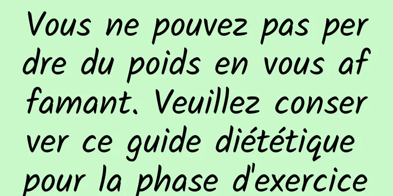 Vous ne pouvez pas perdre du poids en vous affamant. Veuillez conserver ce guide diététique pour la phase d'exercice