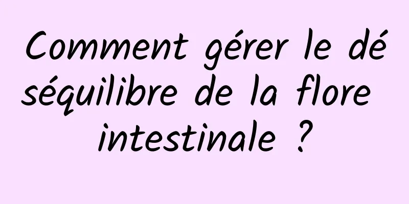 Comment gérer le déséquilibre de la flore intestinale ?