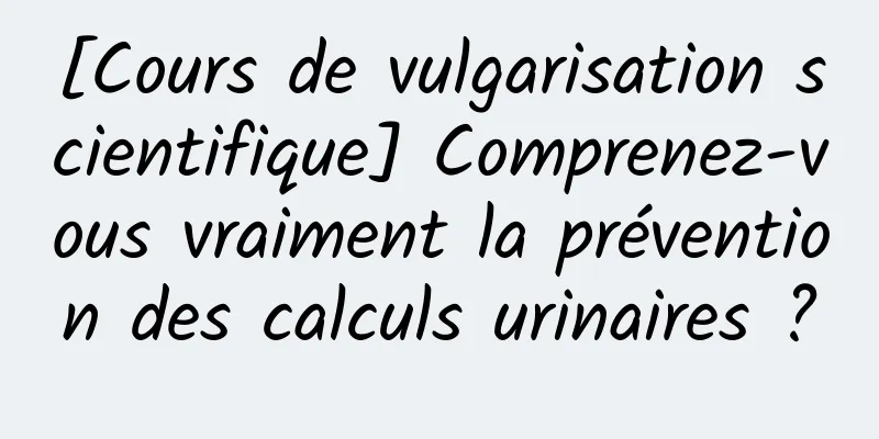 [Cours de vulgarisation scientifique] Comprenez-vous vraiment la prévention des calculs urinaires ?