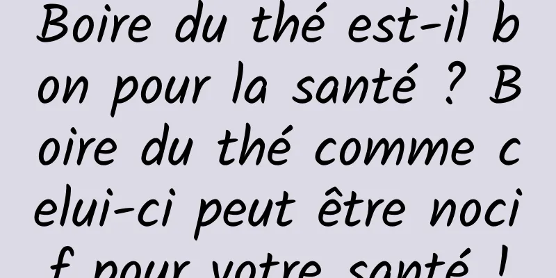Boire du thé est-il bon pour la santé ? Boire du thé comme celui-ci peut être nocif pour votre santé !