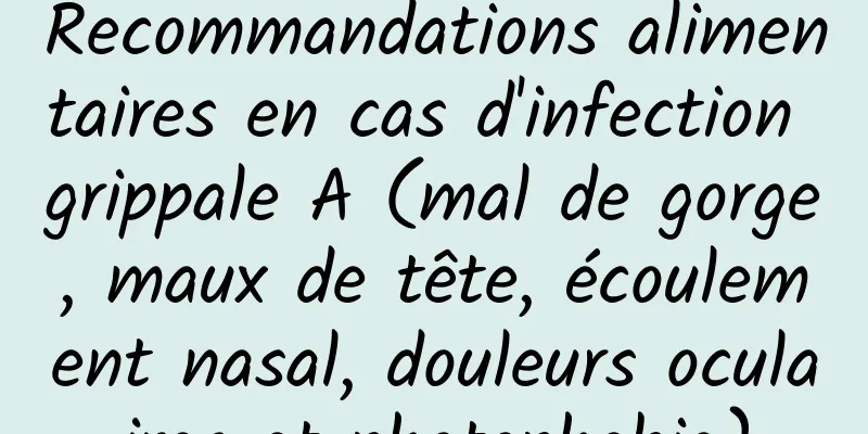 Recommandations alimentaires en cas d'infection grippale A (mal de gorge, maux de tête, écoulement nasal, douleurs oculaires et photophobie)