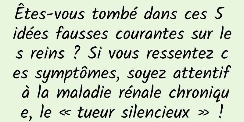 Êtes-vous tombé dans ces 5 idées fausses courantes sur les reins ? Si vous ressentez ces symptômes, soyez attentif à la maladie rénale chronique, le « tueur silencieux » !