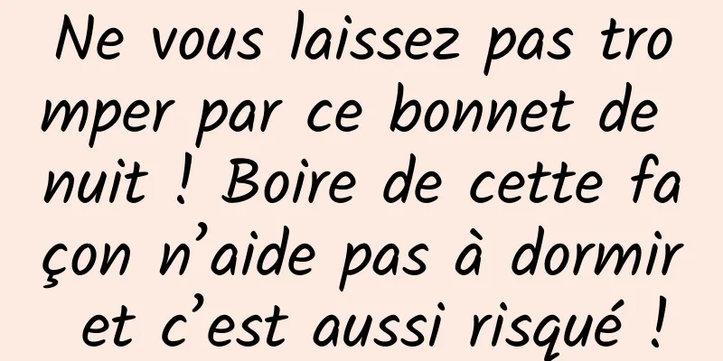 Ne vous laissez pas tromper par ce bonnet de nuit ! Boire de cette façon n’aide pas à dormir et c’est aussi risqué !