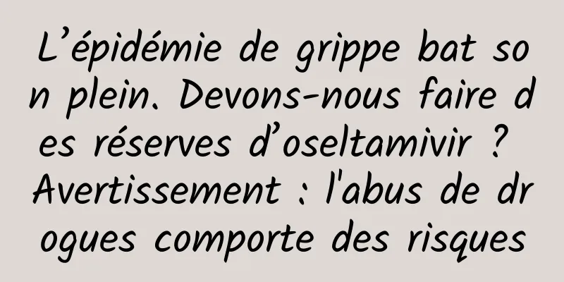 L’épidémie de grippe bat son plein. Devons-nous faire des réserves d’oseltamivir ? Avertissement : l'abus de drogues comporte des risques