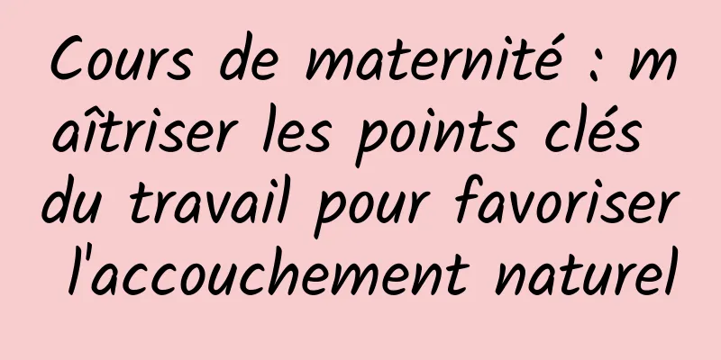 Cours de maternité : maîtriser les points clés du travail pour favoriser l'accouchement naturel