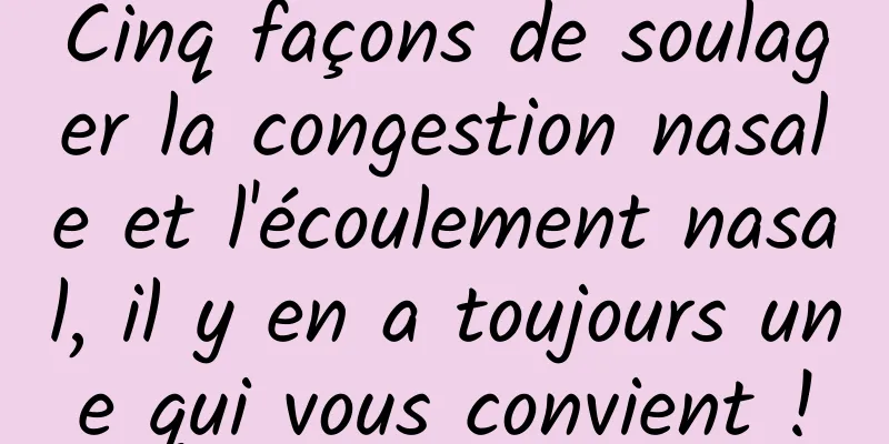 Cinq façons de soulager la congestion nasale et l'écoulement nasal, il y en a toujours une qui vous convient !