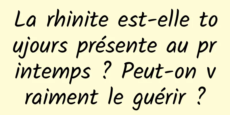 La rhinite est-elle toujours présente au printemps ? Peut-on vraiment le guérir ?