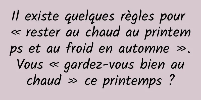 Il existe quelques règles pour « rester au chaud au printemps et au froid en automne ». Vous « gardez-vous bien au chaud » ce printemps ?