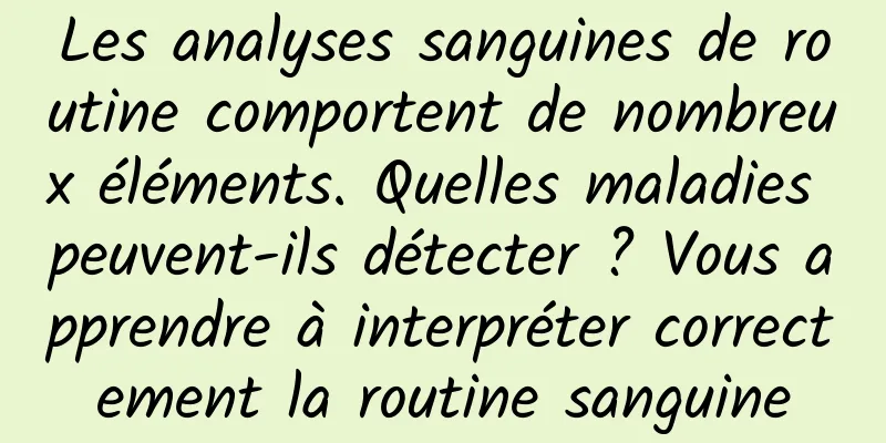 Les analyses sanguines de routine comportent de nombreux éléments. Quelles maladies peuvent-ils détecter ? Vous apprendre à interpréter correctement la routine sanguine