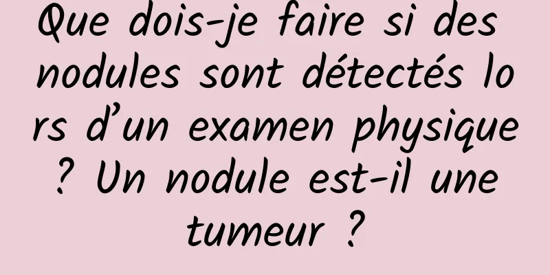 Que dois-je faire si des nodules sont détectés lors d’un examen physique ? Un nodule est-il une tumeur ?